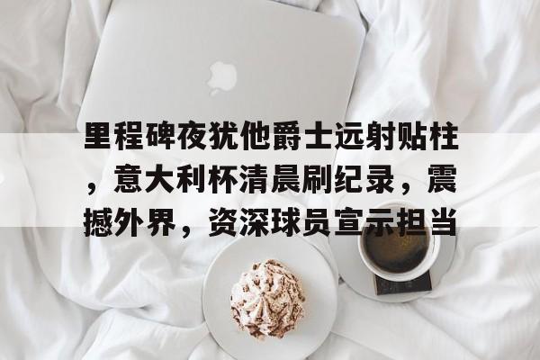 好博体育平台-里程碑夜犹他爵士远射贴柱，意大利杯清晨刷纪录，震撼外界，资深球员宣示担当