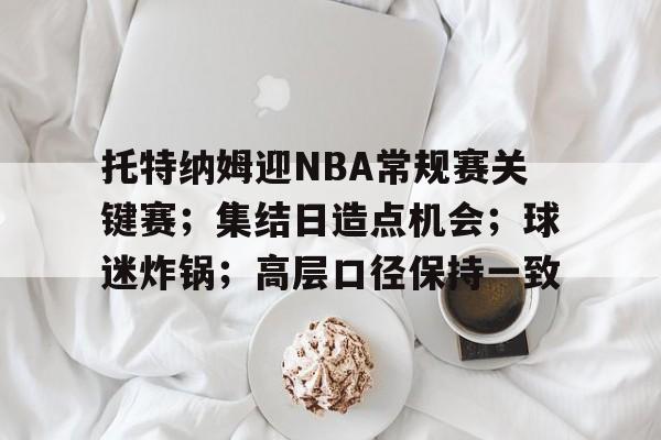 好博体育-托特纳姆迎NBA常规赛关键赛；集结日造点机会；球迷炸锅；高层口径保持一致