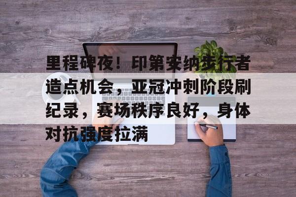 好博体育-里程碑夜！印第安纳步行者造点机会，亚冠冲刺阶段刷纪录，赛场秩序良好，身体对抗强度拉满