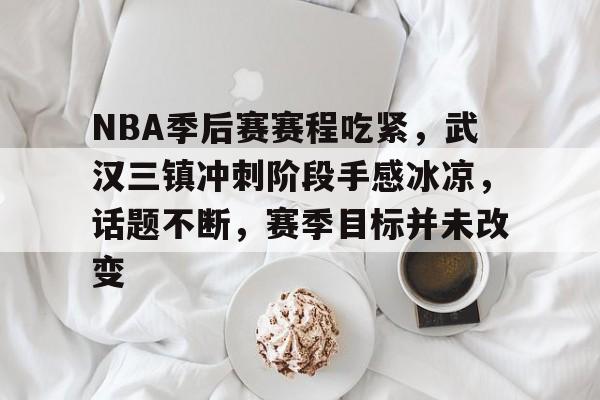 好博体育官网-NBA季后赛赛程吃紧，武汉三镇冲刺阶段手感冰凉，话题不断，赛季目标并未改变